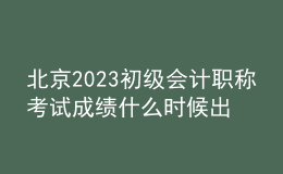 北京2023初級(jí)會(huì)計(jì)職稱考試成績什么時(shí)候出