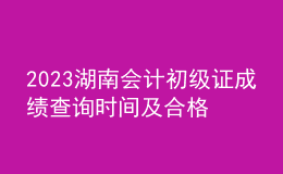 2023湖南會(huì)計(jì)初級(jí)證成績(jī)查詢時(shí)間及合格線