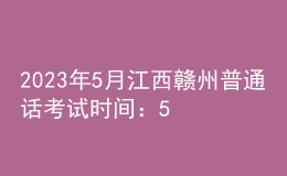 2023年5月江西贛州普通話考試時(shí)間：5月19日、20日、27日、28日