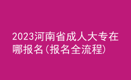 2023河南省成人大專在哪報名(報名全流程)