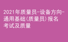 2021年質(zhì)量員-設(shè)備方向-通用基礎(chǔ)(質(zhì)量員)報名考試及質(zhì)量員-設(shè)備方向-通用基礎(chǔ)(質(zhì)量員)考試報名