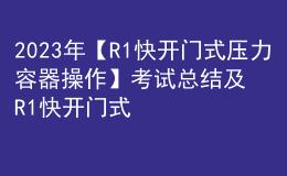 2023年【R1快開門式壓力容器操作】考試總結及R1快開門式壓力容器操作模擬考試題