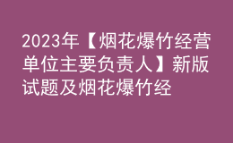 2023年【煙花爆竹經(jīng)營單位主要負(fù)責(zé)人】新版試題及煙花爆竹經(jīng)營單位主要負(fù)責(zé)人找解析