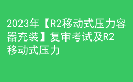 2023年【R2移動(dòng)式壓力容器充裝】復(fù)審考試及R2移動(dòng)式壓力容器充裝模擬試題