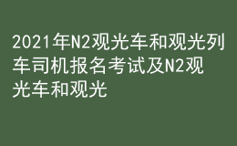 2021年N2觀(guān)光車(chē)和觀(guān)光列車(chē)司機(jī)報(bào)名考試及N2觀(guān)光車(chē)和觀(guān)光列車(chē)司機(jī)考試資料