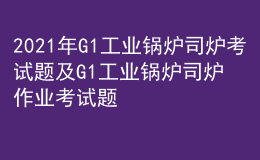 2021年G1工業(yè)鍋爐司爐考試題及G1工業(yè)鍋爐司爐作業(yè)考試題庫