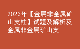 2023年【金屬非金屬礦山支柱】試題及解析及金屬非金屬礦山支柱作業(yè)考試題庫(kù)
