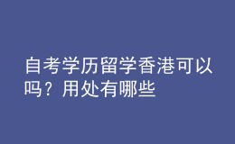 自考學(xué)歷留學(xué)香港可以嗎？用處有哪些 
