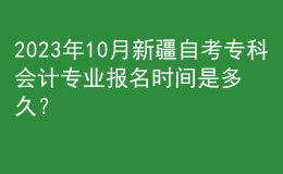 2023年10月新疆自考?？茣?huì)計(jì)專業(yè)報(bào)名時(shí)間是多久？ 