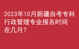 2023年10月新疆自考?？菩姓芾韺I(yè)報(bào)名時(shí)間在幾月？ 