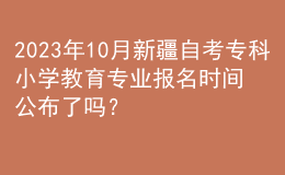 2023年10月新疆自考專科小學教育專業(yè)報名時間公布了嗎？ 
