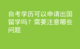 自考學歷可以申請出國留學嗎？需要注意哪些問題 