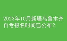 2023年10月新疆烏魯木齊自考報(bào)名時(shí)間已公布？ 