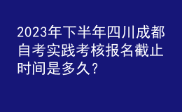 2023年下半年四川成都自考實踐考核報名截止時間是多久？ 