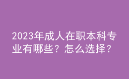 2023年成人在職本科專業(yè)有哪些？怎么選擇？