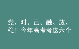 黨、時(shí)、己、融、放、穩(wěn)！今年高考考這六個(gè)字
