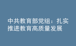 中共教育部黨組：扎實(shí)推進(jìn)教育高質(zhì)量發(fā)展 加快建設(shè)教育強(qiáng)國