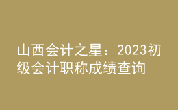 山西會(huì)計(jì)之星：2023初級(jí)會(huì)計(jì)職稱成績(jī)查詢