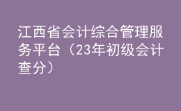江西省會計綜合管理服務平臺（23年初級會計查分）