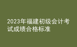 2023年福建初級(jí)會(huì)計(jì)考試成績(jī)合格標(biāo)準(zhǔn)