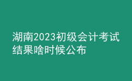 湖南2023初級會計考試結果啥時候公布