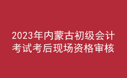 2023年內蒙古初級會計考試考后現(xiàn)場資格審核