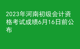2023年河南初級會計資格考試成績6月16日前公布