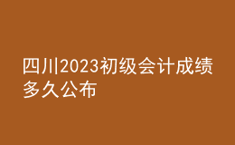 四川2023初級(jí)會(huì)計(jì)成績(jī)多久公布