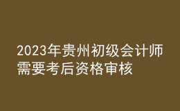 2023年貴州初級(jí)會(huì)計(jì)師需要考后資格審核