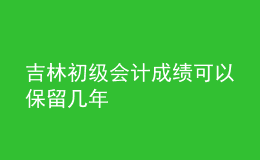吉林初級(jí)會(huì)計(jì)成績可以保留幾年