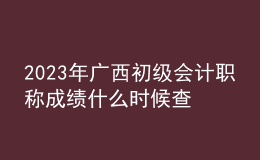 2023年廣西初級(jí)會(huì)計(jì)職稱成績什么時(shí)候查