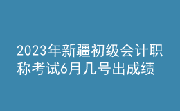 2023年新疆初級會計職稱考試6月幾號出成績