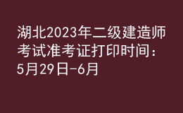 湖北2023年二級建造師考試準(zhǔn)考證打印時(shí)間：5月29日-6月4日