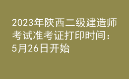 2023年陜西二級(jí)建造師考試準(zhǔn)考證打印時(shí)間：5月26日開(kāi)始