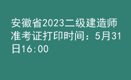 安徽省2023二級建造師準(zhǔn)考證打印時間：5月31日16:00后