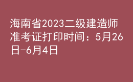海南省2023二級(jí)建造師準(zhǔn)考證打印時(shí)間：5月26日-6月4日