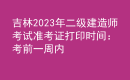 吉林2023年二級(jí)建造師考試準(zhǔn)考證打印時(shí)間：考前一周內(nèi)