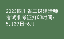 2023四川省二級(jí)建造師考試準(zhǔn)考證打印時(shí)間：5月29日-6月2日