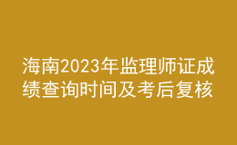 海南2023年監(jiān)理師證成績查詢時間及考后復核