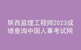 陜西監(jiān)理工程師2023成績查詢中國人事考試網(wǎng)