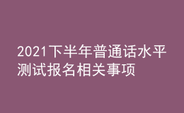 2021下半年普通話水平測(cè)試報(bào)名相關(guān)事項(xiàng)