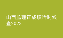 山西監(jiān)理證成績啥時候查2023