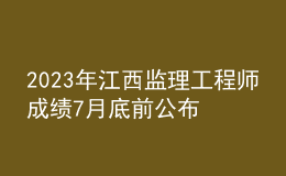 2023年江西監(jiān)理工程師成績(jī)7月底前公布