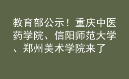 教育部公示！重慶中醫(yī)藥學(xué)院、信陽(yáng)師范大學(xué)、鄭州美術(shù)學(xué)院來(lái)了