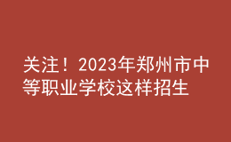 關(guān)注！2023年鄭州市中等職業(yè)學(xué)校這樣招生