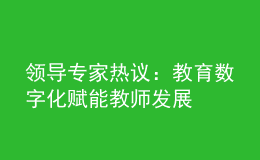 領(lǐng)導(dǎo)專家熱議：教育數(shù)字化賦能教師發(fā)展