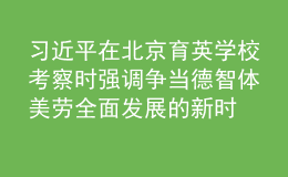習(xí)近平在北京育英學(xué)校考察時(shí)強(qiáng)調(diào) 爭當(dāng)?shù)轮求w美勞全面發(fā)展的新時(shí)代好兒童 向全國廣大少年兒童祝賀“六一”國際兒童節(jié)快樂
