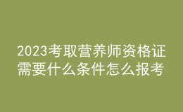 2023考取營養(yǎng)師資格證需要什么條件 怎么報(bào)考