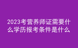 2023考營養(yǎng)師證需要什么學(xué)歷 報(bào)考條件是什么