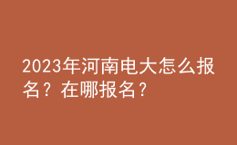 2023年河南電大怎么報(bào)名？在哪報(bào)名？